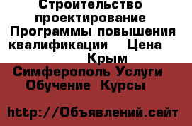 Строительство, проектирование. Программы повышения квалификации. › Цена ­ 8 000 - Крым, Симферополь Услуги » Обучение. Курсы   